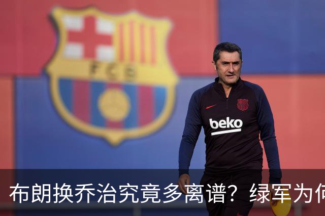 布朗换乔治究竟多离谱？绿军为何决意自毁前程