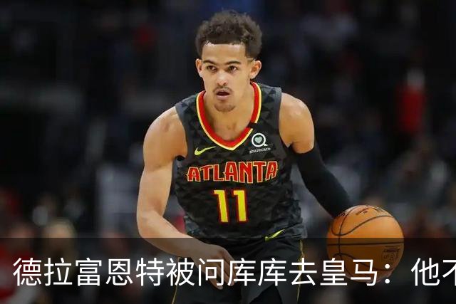德拉富恩特被问库库去皇马：他不会因此分心 若他满意那我也一样