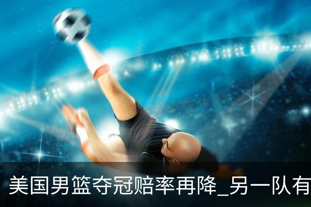 美国男篮夺冠赔率再降 另一队有望创百年纪录