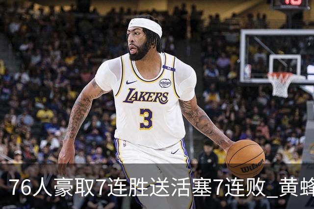 76人豪取7连胜送活塞7连败 黄蜂逆转战胜奇才